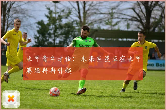 法甲青年才俊:未来巨星正在法甲赛场冉冉升起