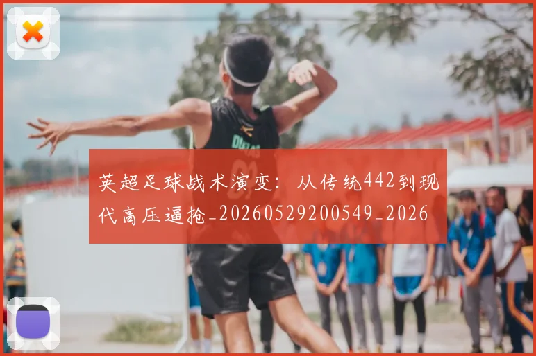英超足球战术演变：从传统442到现代高压逼抢_20260529200549_20260702174756