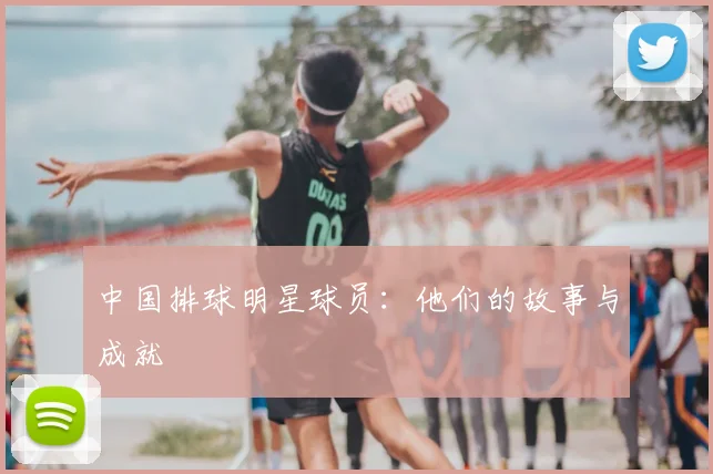 中国排球明星球员:他们的故事与成就