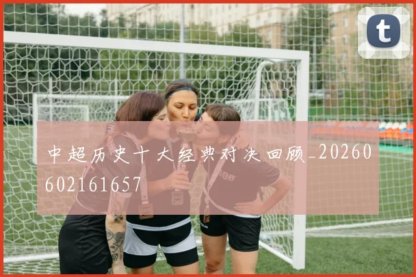 中超历史十大经典对决回顾_20260602161657