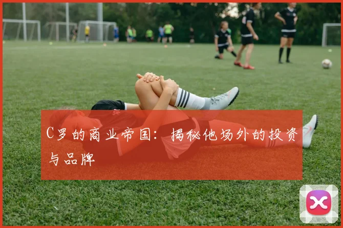 C罗的商业帝国：揭秘他场外的投资与品牌