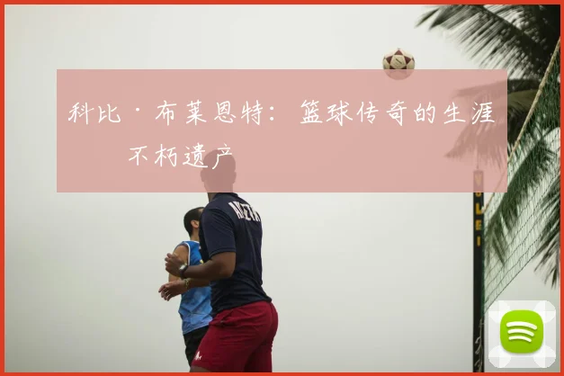 科比·布莱恩特:篮球传奇的生涯与不朽遗产