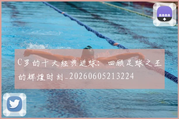 C罗的十大经典进球:回顾足球之王的辉煌时刻_20260605213224
