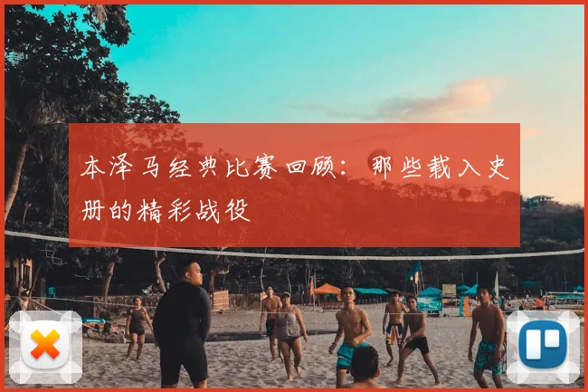 本泽马经典比赛回顾：那些载入史册的精彩战役