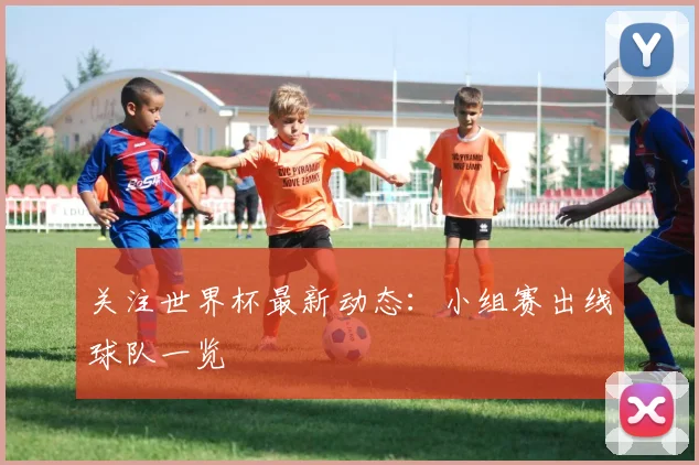 关注世界杯最新动态:小组赛出线球队一览