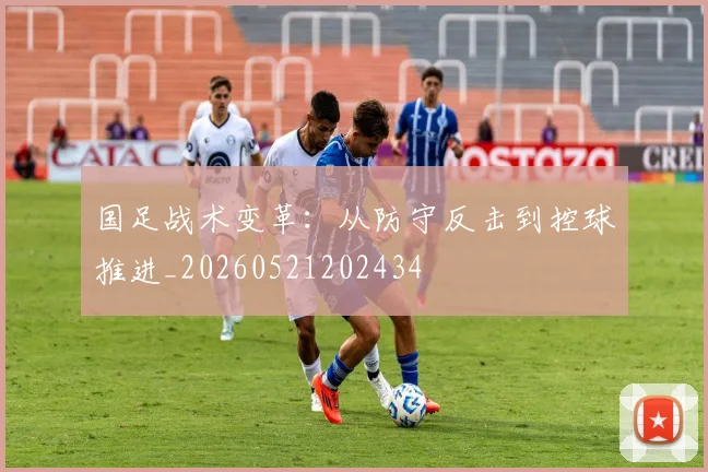 国足战术变革：从防守反击到控球推进_20260521202434