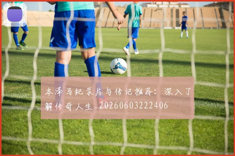本泽马纪录片与传记推荐：深入了解传奇人生_20260603222406