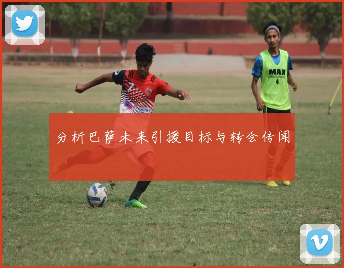 分析巴萨未来引援目标与转会传闻