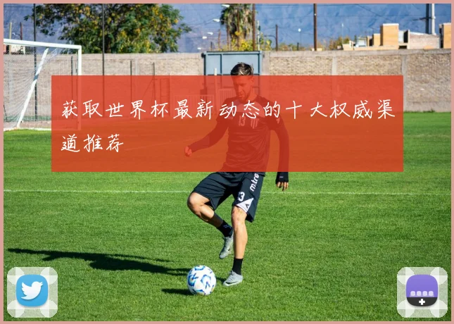 获取世界杯最新动态的十大权威渠道推荐