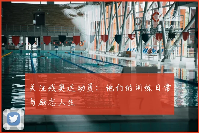关注残奥运动员:他们的训练日常与励志人生