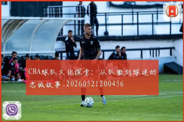 CBA球队文化探索：从队徽到球迷的忠诚故事_20260521200456