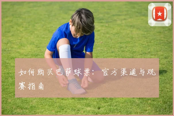 如何购买巴萨球票:官方渠道与观赛指南