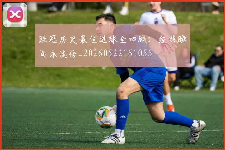 欧冠历史最佳进球全回顾:经典瞬间永流传_20260522161055