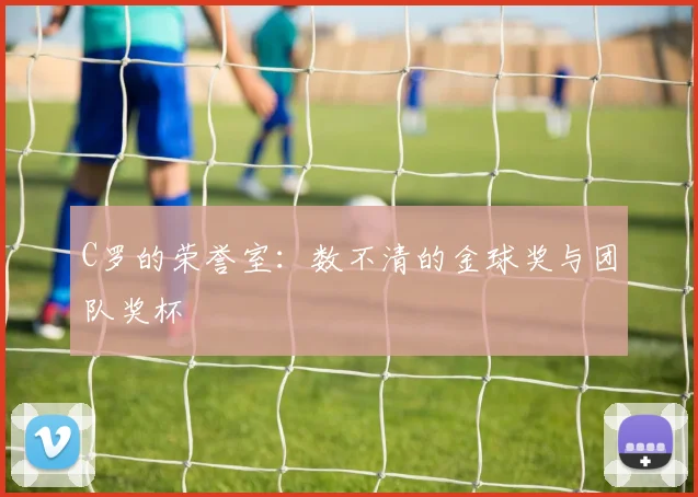 C罗的荣誉室:数不清的金球奖与团队奖杯