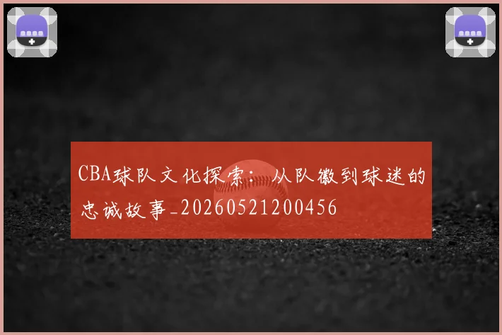 CBA球队文化探索:从队徽到球迷的忠诚故事_20260521200456