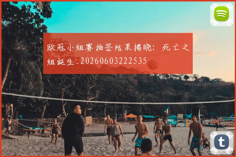 欧冠小组赛抽签结果揭晓:死亡之组诞生_20260603222535
