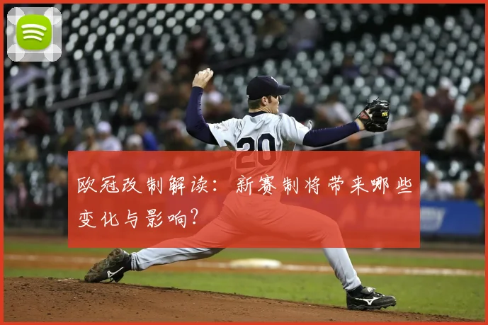 欧冠改制解读:新赛制将带来哪些变化与影响?