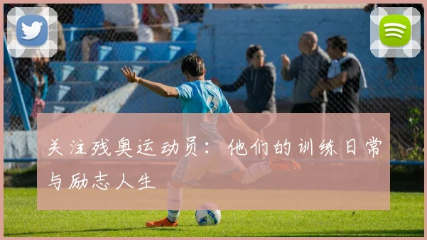 关注残奥运动员:他们的训练日常与励志人生