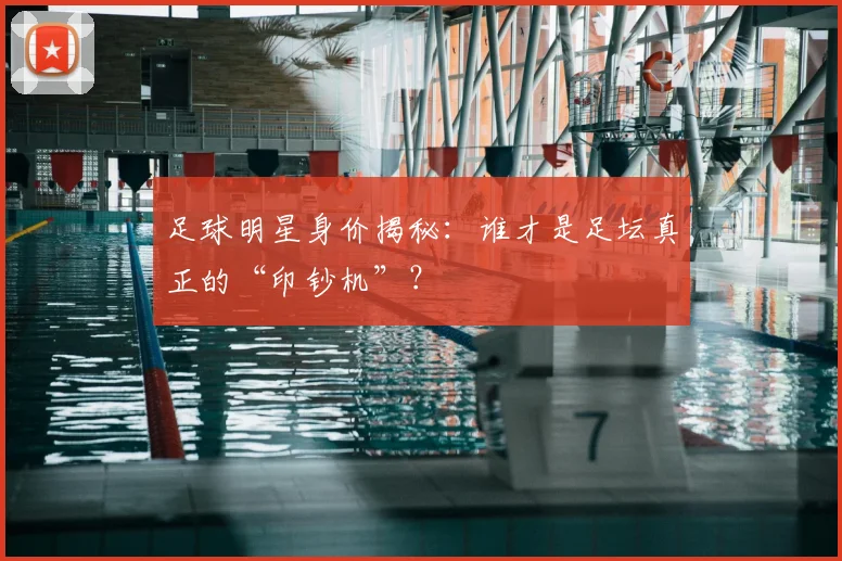足球明星身价揭秘：谁才是足坛真正的“印钞机”？