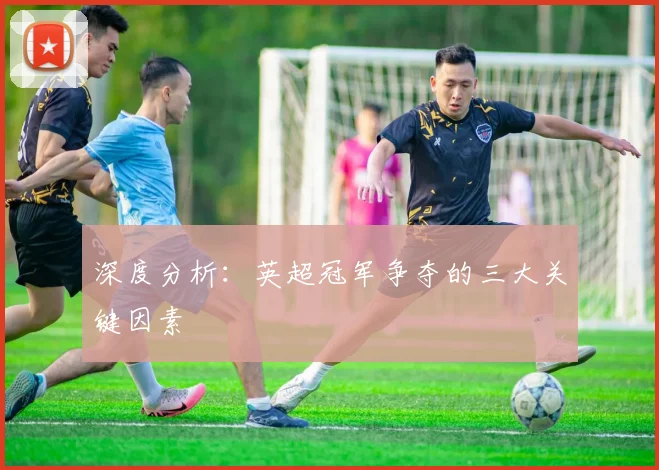 深度分析：英超冠军争夺的三大关键因素