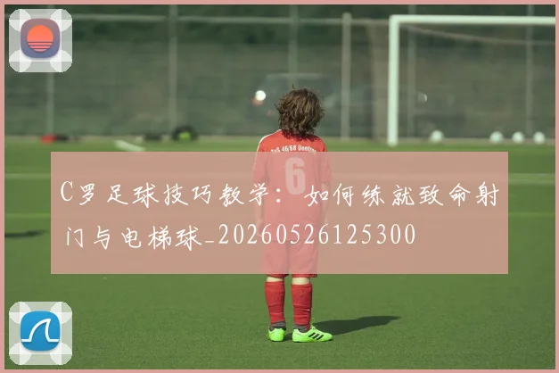 C罗足球技巧教学:如何练就致命射门与电梯球_20260526125300