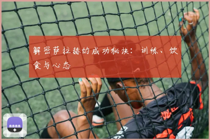 解密萨拉赫的成功秘诀:训练、饮食与心态