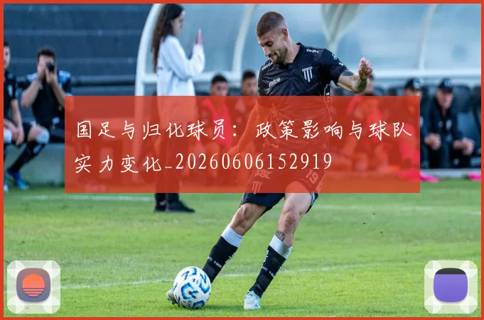 国足与归化球员：政策影响与球队实力变化_20260606152919
