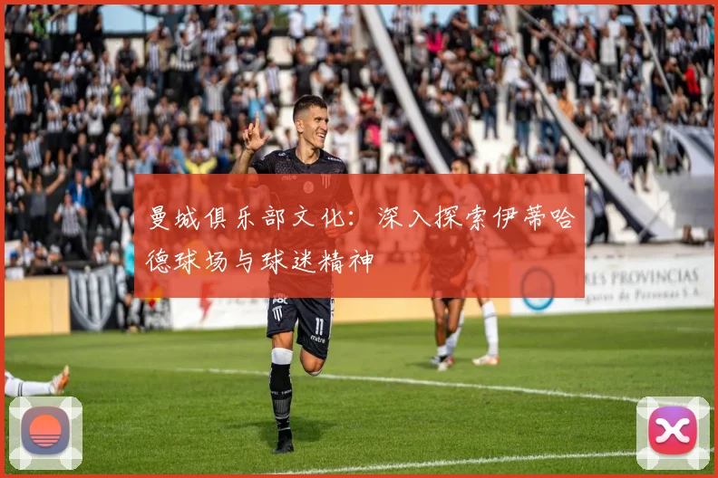 曼城俱乐部文化:深入探索伊蒂哈德球场与球迷精神