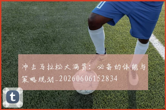 冲击马拉松大满贯：必备的体能与策略规划_20260606152834