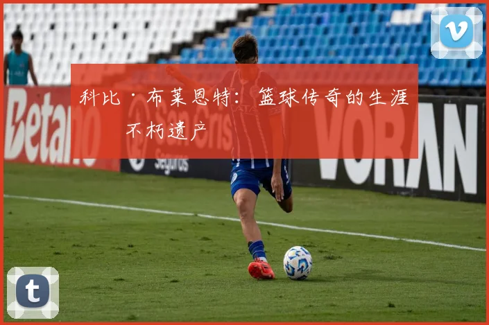 科比·布莱恩特:篮球传奇的生涯与不朽遗产