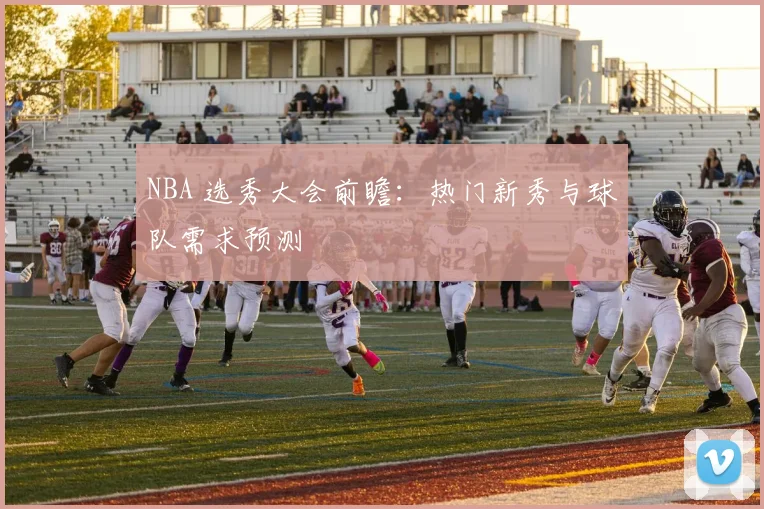 NBA 选秀大会前瞻:热门新秀与球队需求预测