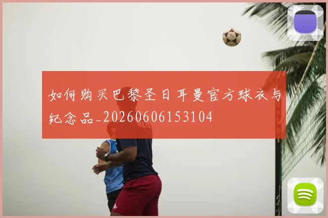 如何购买巴黎圣日耳曼官方球衣与纪念品_20260606153104