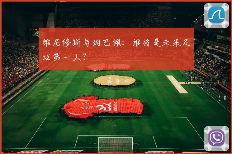 维尼修斯与姆巴佩：谁将是未来足坛第一人？