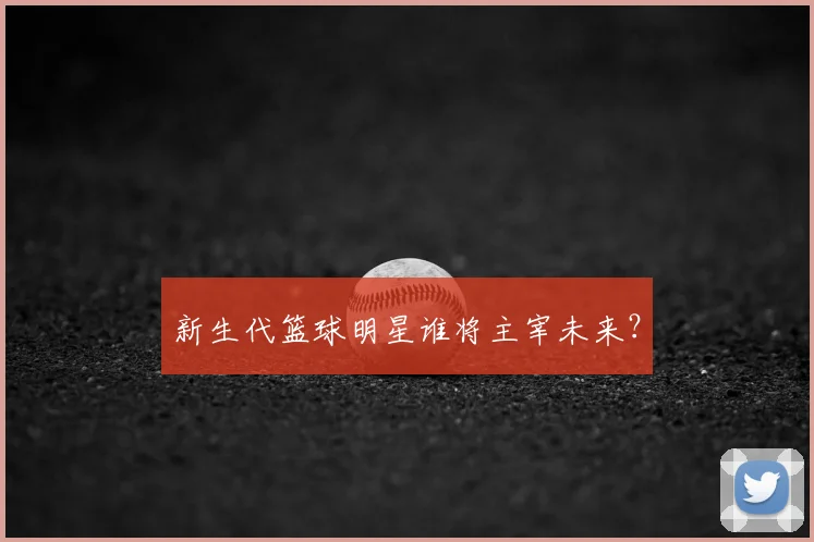 新生代篮球明星谁将主宰未来？