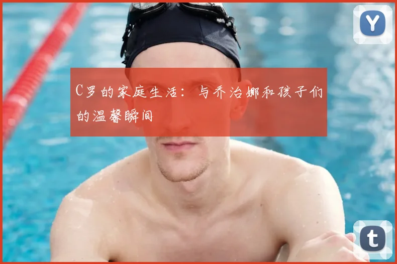 C罗的家庭生活：与乔治娜和孩子们的温馨瞬间