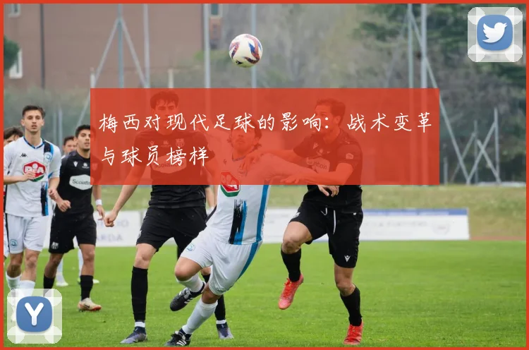 梅西对现代足球的影响：战术变革与球员榜样