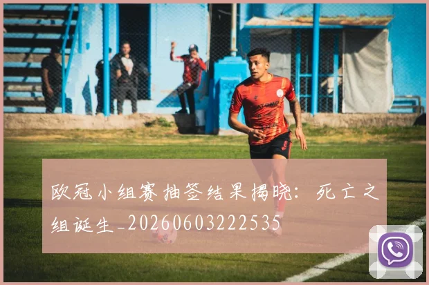欧冠小组赛抽签结果揭晓：死亡之组诞生_20260603222535