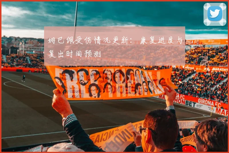 姆巴佩受伤情况更新：康复进度与复出时间预测