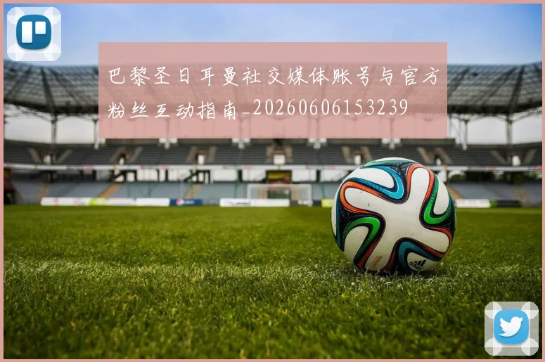 巴黎圣日耳曼社交媒体账号与官方粉丝互动指南_20260606153239
