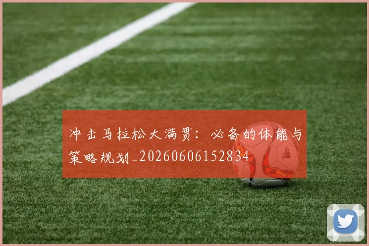 冲击马拉松大满贯：必备的体能与策略规划_20260606152834