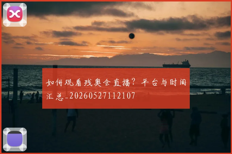如何观看残奥会直播?平台与时间汇总_20260527112107