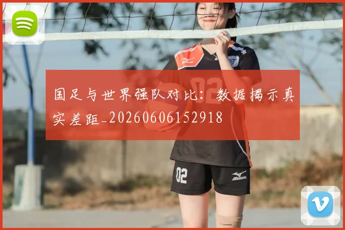 国足与世界强队对比:数据揭示真实差距_20260606152918