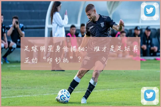 足球明星身价揭秘:谁才是足坛真正的“印钞机”?