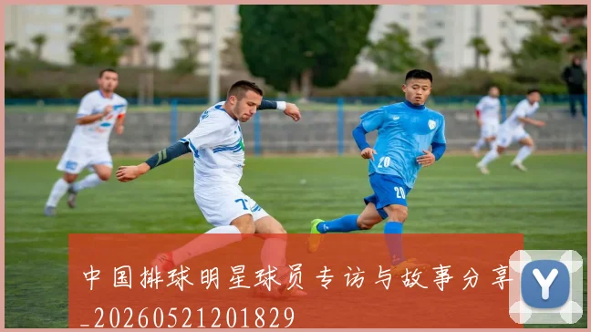 中国排球明星球员专访与故事分享_20260521201829